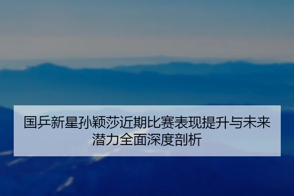 国乒新星孙颖莎近期比赛表现提升与未来潜力全面深度剖析（HTH SPORTS）